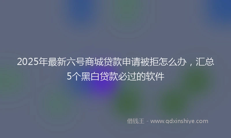 2025年最新六号商城贷款申请被拒怎么办，汇总5个黑白贷款必过的软件