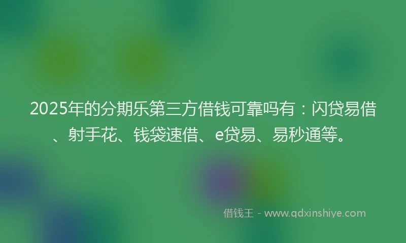 2025年的分期乐第三方借钱可靠吗有：闪贷易借、射手花、钱袋速借、e贷易、易秒通等。