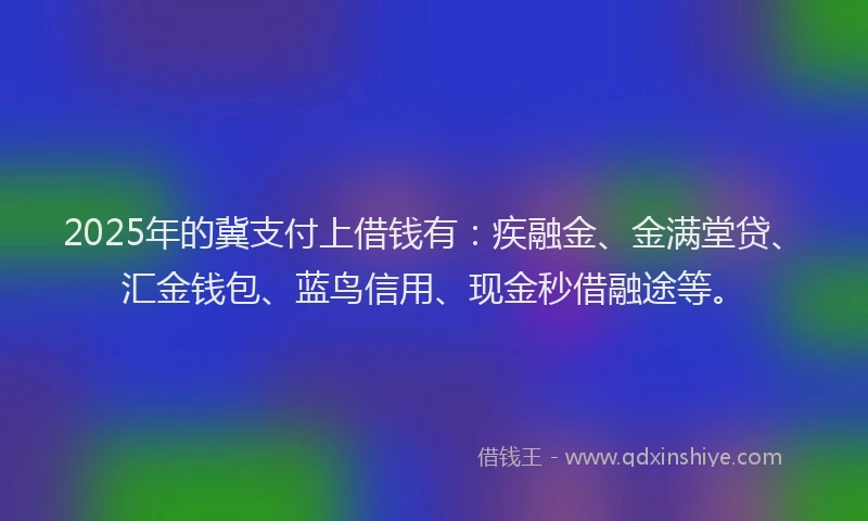 2025年的冀支付上借钱有：疾融金、金满堂贷、汇金钱包、蓝鸟信用、现金秒借融途等。
