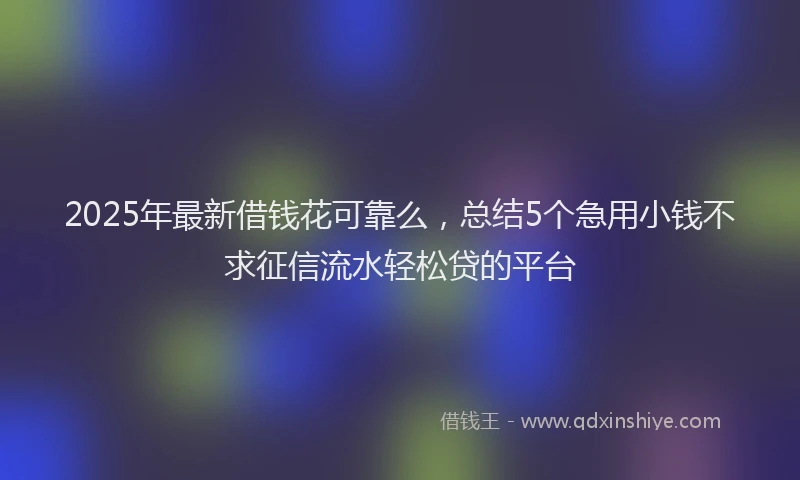 2025年最新借钱花可靠么，总结5个急用小钱不求征信流水轻松贷的平台