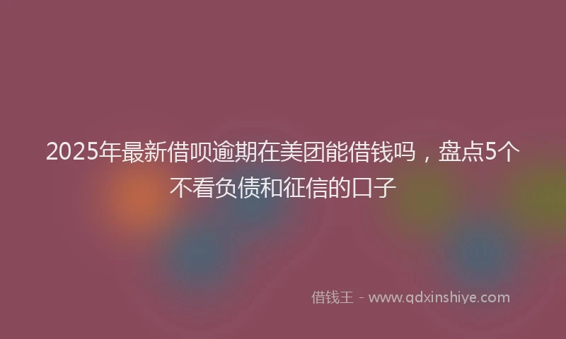2025年最新借呗逾期在美团能借钱吗，盘点5个不看负债和征信的口子