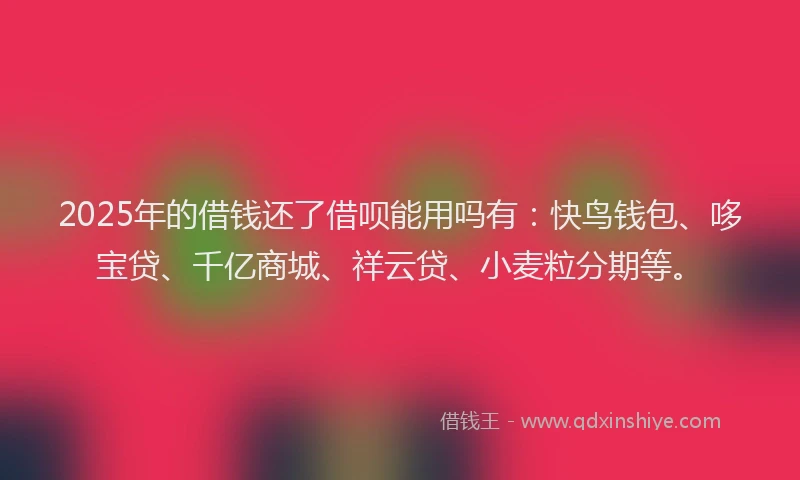 2025年的借钱还了借呗能用吗有：快鸟钱包、哆宝贷、千亿商城、祥云贷、小麦粒分期等。