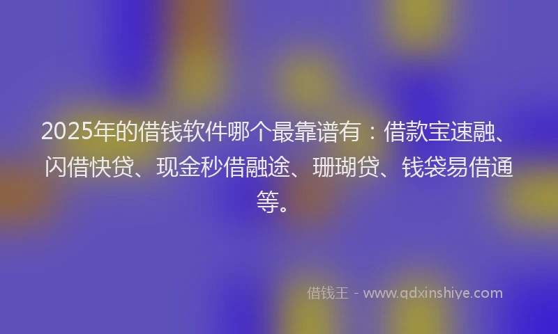2025年的借钱软件哪个最靠谱有：借款宝速融、闪借快贷、现金秒借融途、珊瑚贷、钱袋易借通等。