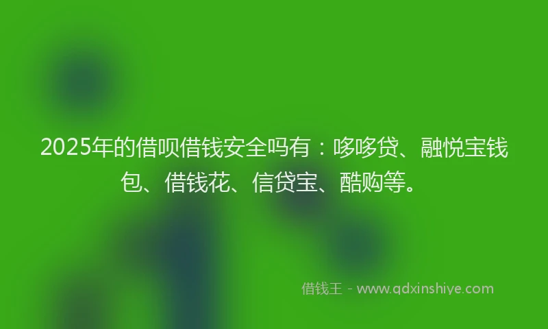 2025年的借呗借钱安全吗有：哆哆贷、融悦宝钱包、借钱花、信贷宝、酷购等。