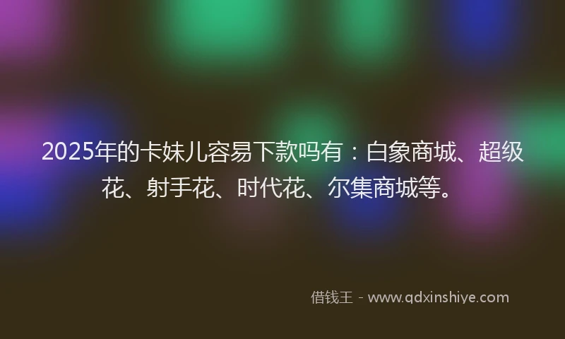 2025年的卡妹儿容易下款吗有：白象商城、超级花、射手花、时代花、尔集商城等。