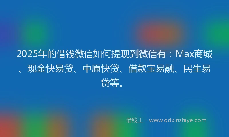 2025年的借钱微信如何提现到微信有：Max商城、现金快易贷、中原快贷、借款宝易融、民生易贷等。