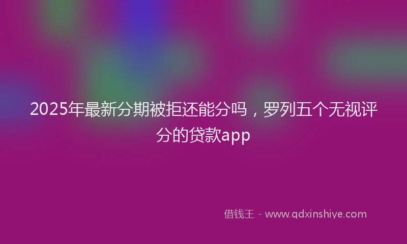2025年最新分期被拒还能分吗，罗列五个无视评分的贷款app