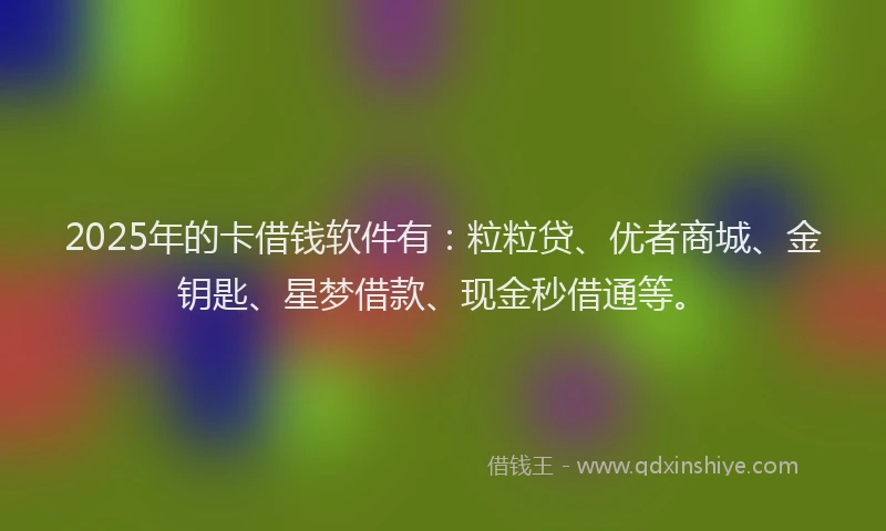 2025年的卡借钱软件有：粒粒贷、优者商城、金钥匙、星梦借款、现金秒借通等。