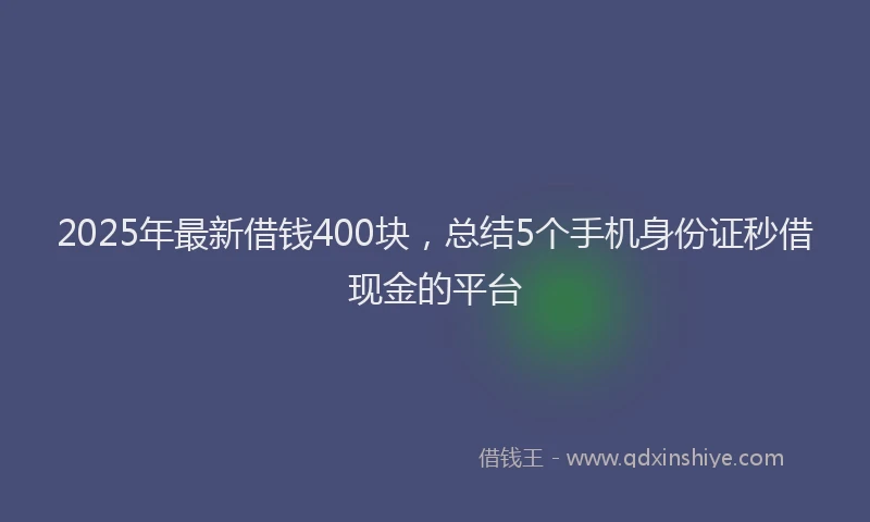 2025年最新借钱400块，总结5个手机身份证秒借现金的平台