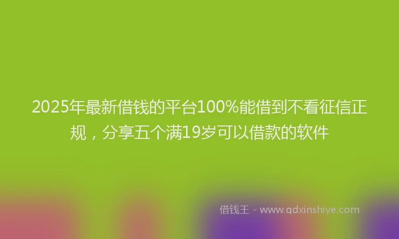 2025年最新借钱的平台100%能借到不看征信正规，分享五个满19岁可以借款的软件