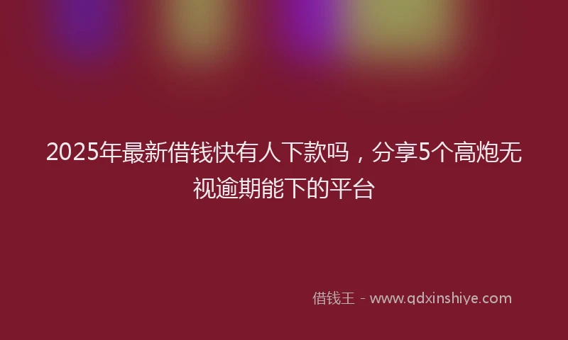 2025年最新借钱快有人下款吗，分享5个高炮无视逾期能下的平台
