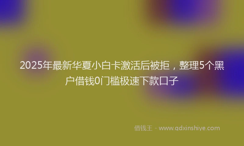 2025年最新华夏小白卡激活后被拒，整理5个黑户借钱0门槛极速下款口子