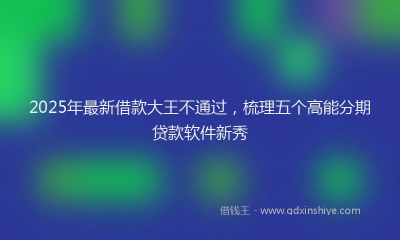 2025年最新借款大王不通过，梳理五个高能分期贷款软件新秀