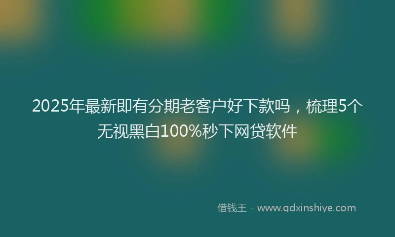 2025年最新即有分期老客户好下款吗，梳理5个无视黑白100%秒下网贷软件