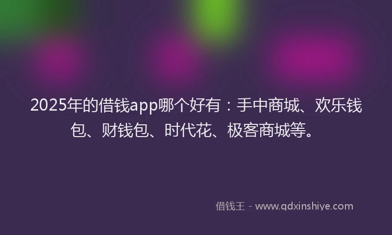 2025年的借钱app哪个好有：手中商城、欢乐钱包、财钱包、时代花、极客商城等。