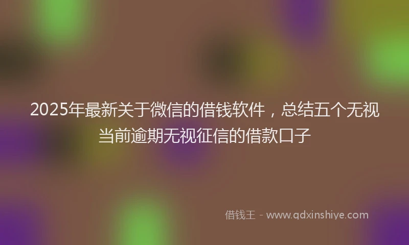 2025年最新关于微信的借钱软件，总结五个无视当前逾期无视征信的借款口子