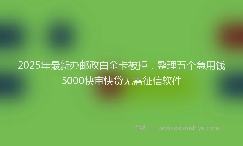 2025年最新办邮政白金卡被拒，整理五个急用钱5000快审快贷无需征信软件