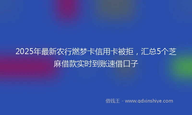2025年最新农行燃梦卡信用卡被拒，汇总5个芝麻借款实时到账速借口子