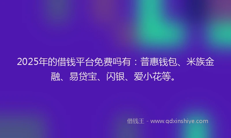 2025年的借钱平台免费吗有：普惠钱包、米族金融、易贷宝、闪银、爱小花等。