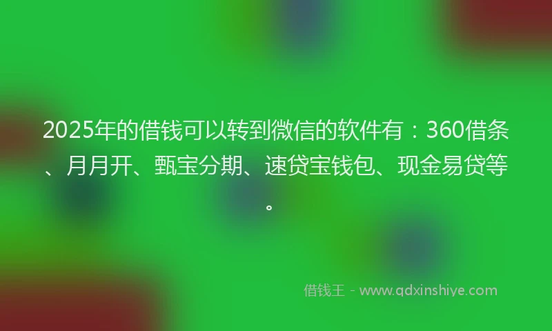 2025年的借钱可以转到微信的软件有：360借条、月月开、甄宝分期、速贷宝钱包、现金易贷等。