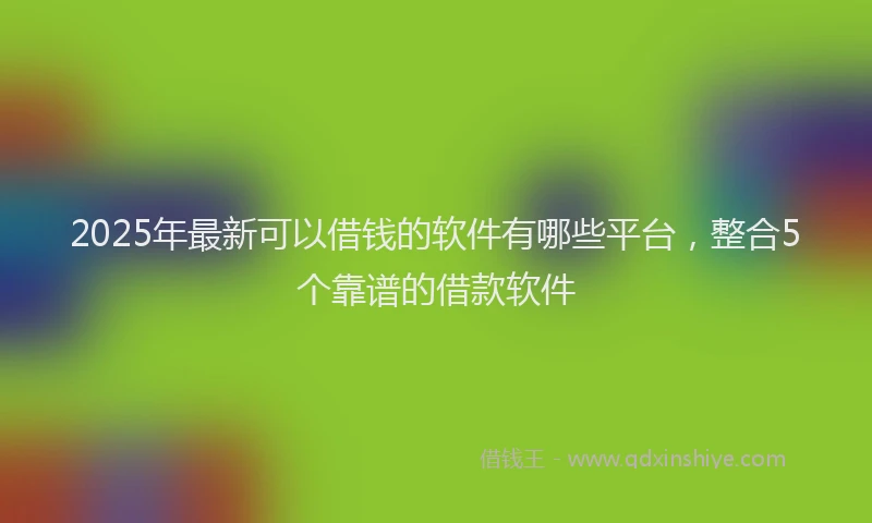 2025年最新可以借钱的软件有哪些平台，整合5个靠谱的借款软件