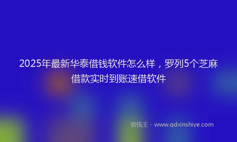 2025年最新华泰借钱软件怎么样，罗列5个芝麻借款实时到账速借软件