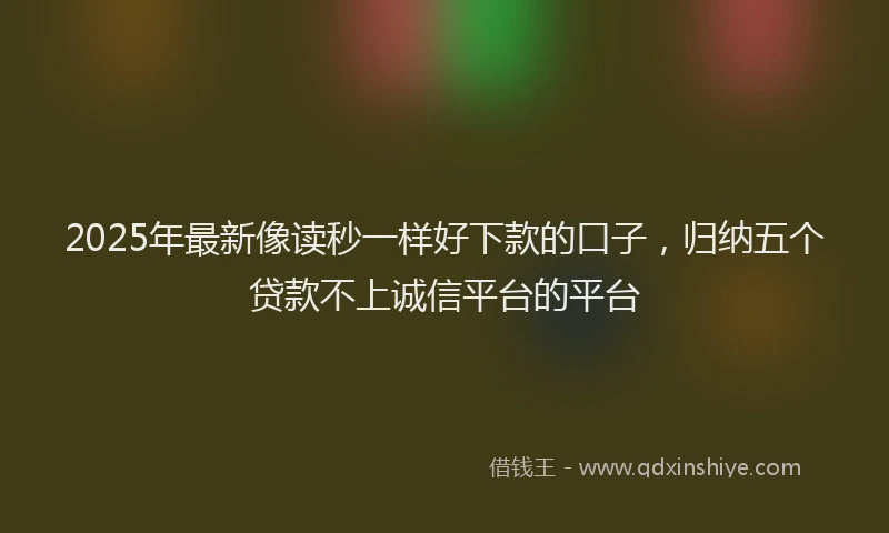 2025年最新像读秒一样好下款的口子，归纳五个贷款不上诚信平台的平台