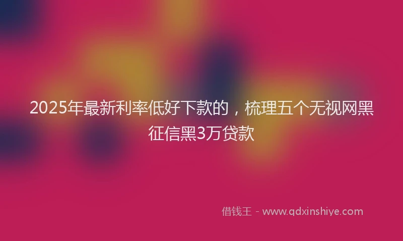 2025年最新利率低好下款的，梳理五个无视网黑征信黑3万贷款