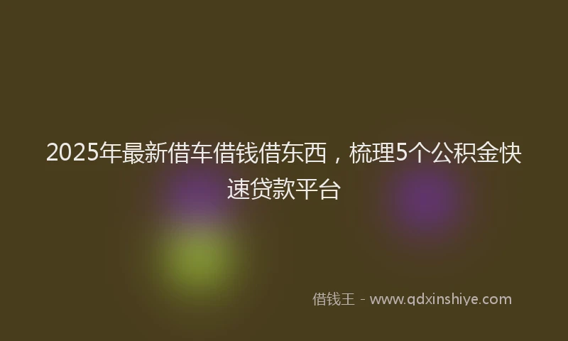 2025年最新借车借钱借东西，梳理5个公积金快速贷款平台
