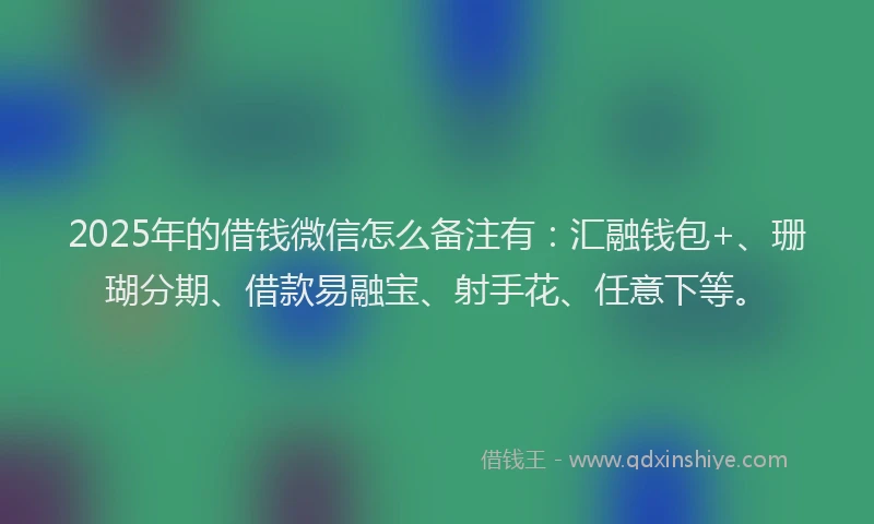 2025年的借钱微信怎么备注有：汇融钱包+、珊瑚分期、借款易融宝、射手花、任意下等。