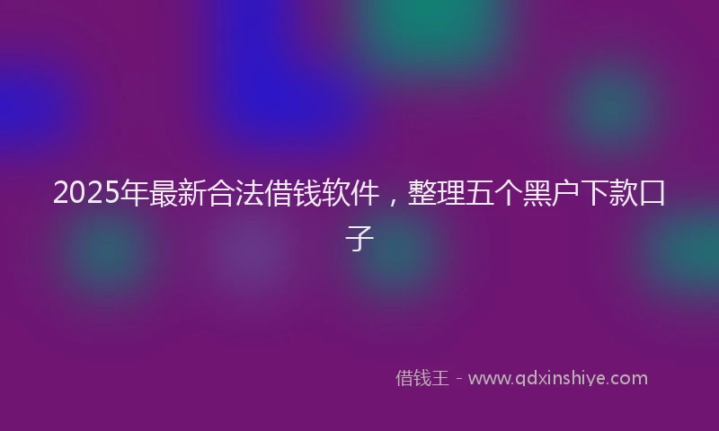 2025年最新合法借钱软件，整理五个黑户下款口子