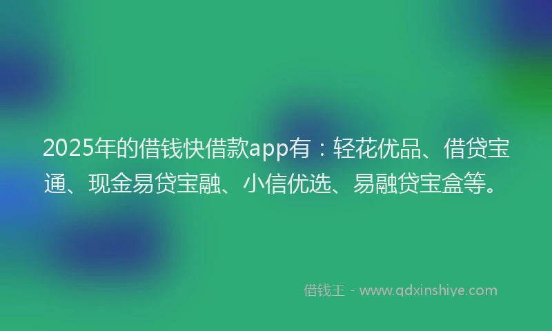 2025年的借钱快借款app有：轻花优品、借贷宝通、现金易贷宝融、小信优选、易融贷宝盒等。