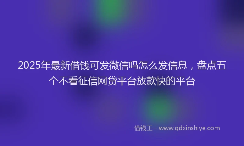2025年最新借钱可发微信吗怎么发信息，盘点五个不看征信网贷平台放款快的平台