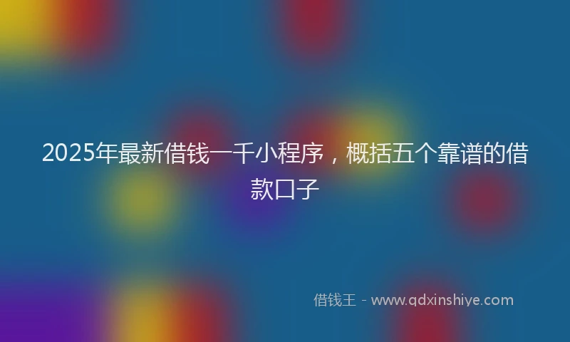 2025年最新借钱一千小程序，概括五个靠谱的借款口子