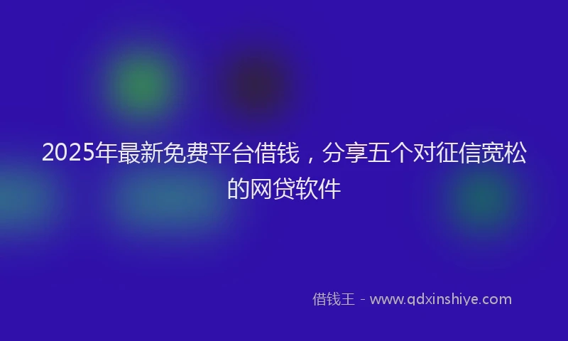 2025年最新免费平台借钱，分享五个对征信宽松的网贷软件