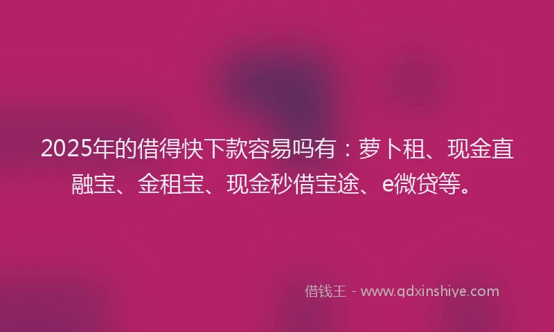 2025年的借得快下款容易吗有：萝卜租、现金直融宝、金租宝、现金秒借宝途、e微贷等。