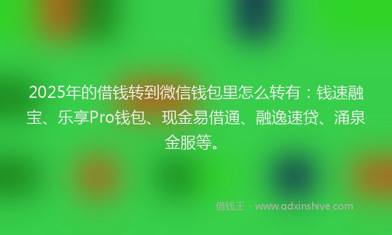 2025年的借钱转到微信钱包里怎么转有：钱速融宝、乐享Pro钱包、现金易借通、融逸速贷、涌泉金服等。