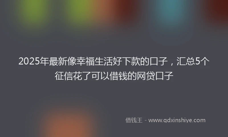 2025年最新像幸福生活好下款的口子，汇总5个征信花了可以借钱的网贷口子