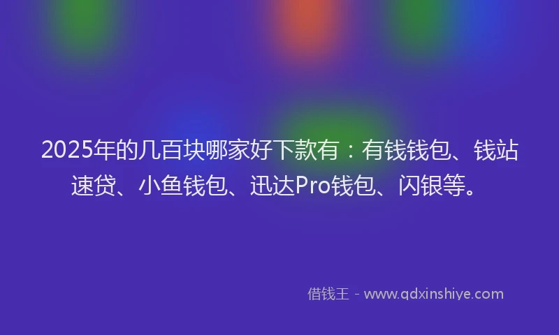 2025年的几百块哪家好下款有：有钱钱包、钱站速贷、小鱼钱包、迅达Pro钱包、闪银等。