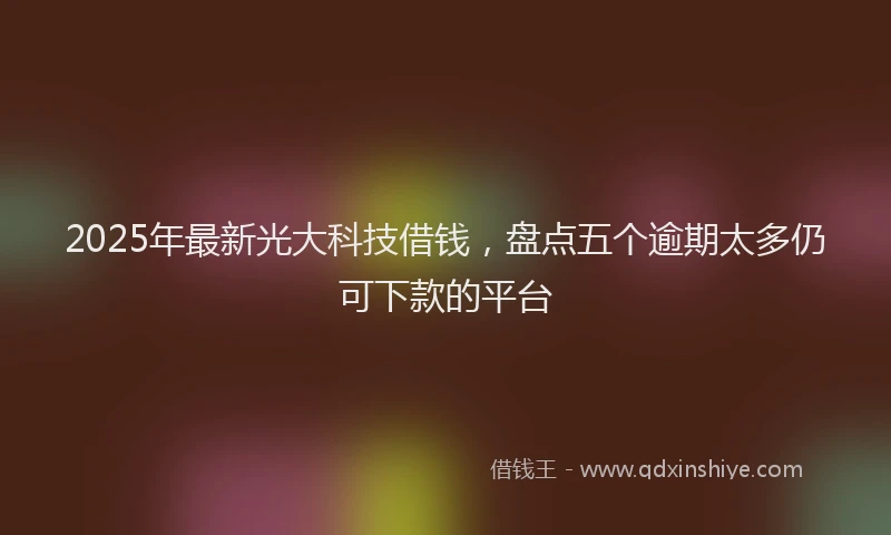 2025年最新光大科技借钱，盘点五个逾期太多仍可下款的平台