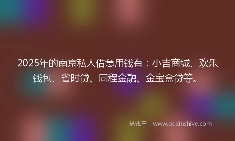 2025年的南京私人借急用钱有:小吉商城、欢乐钱包、省时贷、同程金融、金宝盒贷等。