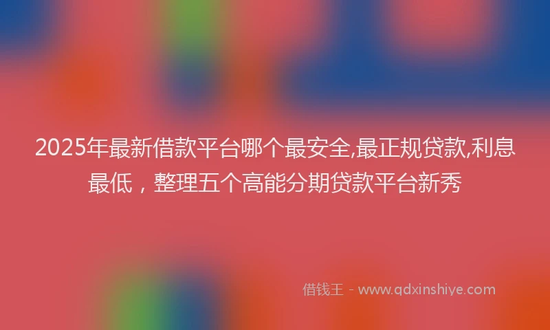 2025年最新借款平台哪个最安全,最正规贷款,利息最低，整理五个高能分期贷款平台新秀