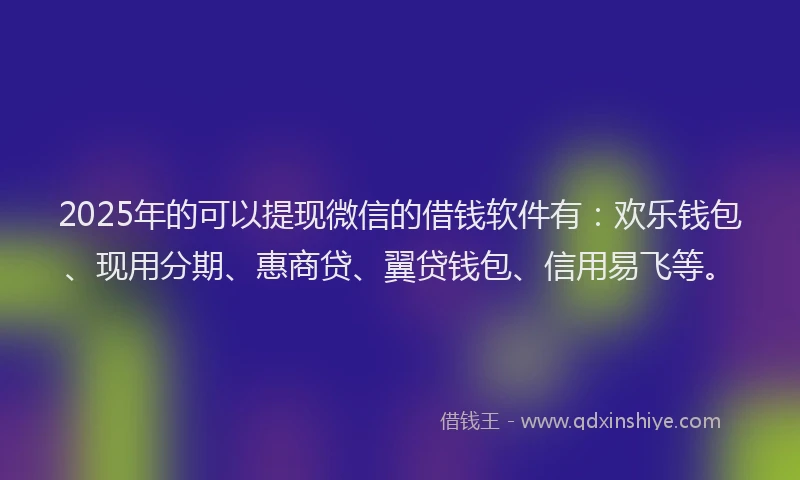 2025年的可以提现微信的借钱软件有：欢乐钱包、现用分期、惠商贷、翼贷钱包、信用易飞等。