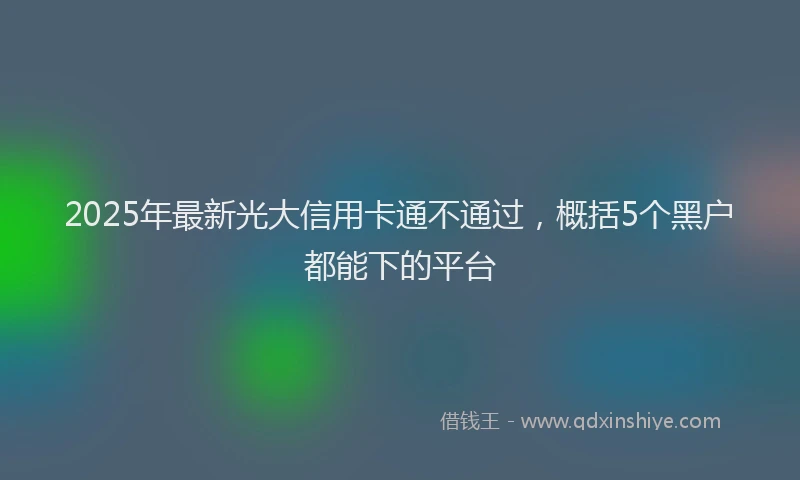 2025年最新光大信用卡通不通过，概括5个黑户都能下的平台