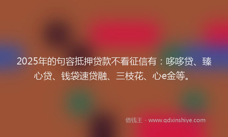 2025年的句容抵押贷款不看征信有：哆哆贷、臻心贷、钱袋速贷融、三枝花、心e金等。