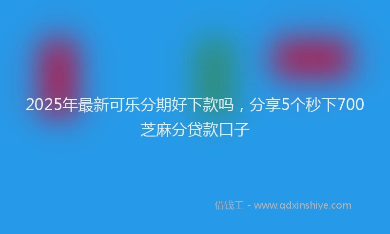 2025年最新可乐分期好下款吗，分享5个秒下700芝麻分贷款口子