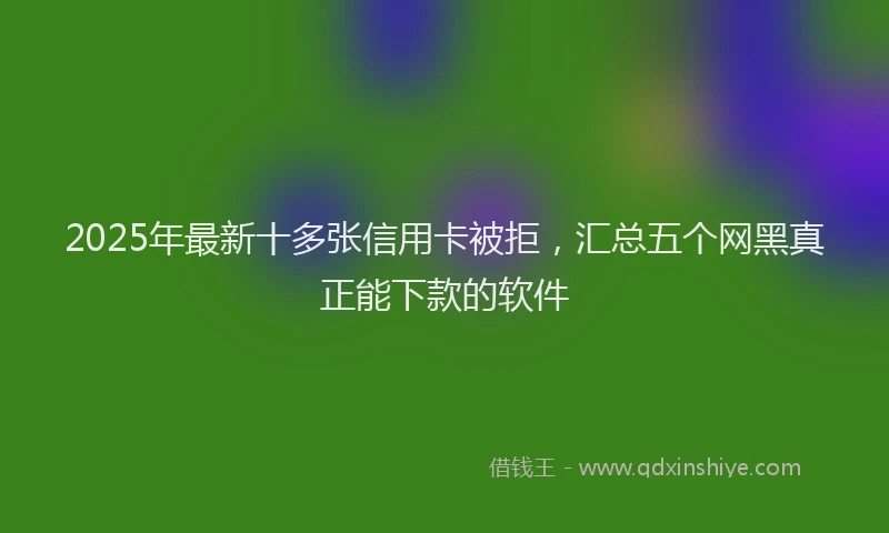 2025年最新十多张信用卡被拒，汇总五个网黑真正能下款的软件