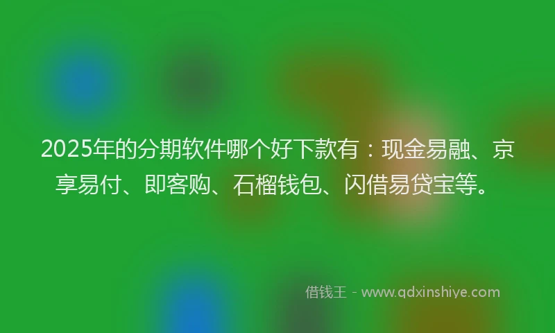2025年的分期软件哪个好下款有：现金易融、京享易付、即客购、石榴钱包、闪借易贷宝等。
