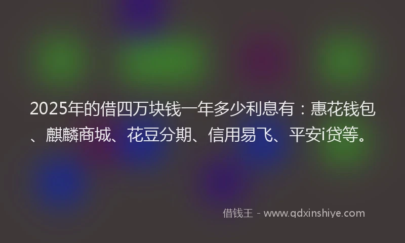 2025年的借四万块钱一年多少利息有：惠花钱包、麒麟商城、花豆分期、信用易飞、平安i贷等。