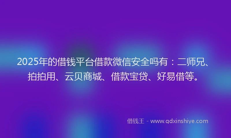 2025年的借钱平台借款微信安全吗有：二师兄、拍拍用、云贝商城、借款宝贷、好易借等。